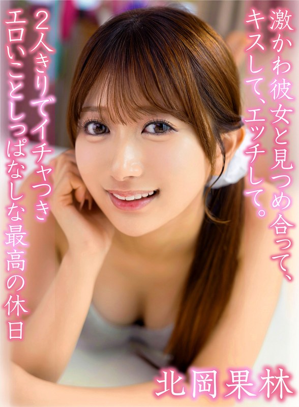 激かわ彼女と見つめ合って、キスして、エッチして。2人きりでイチャつきエロいことしっぱなしな最高の休日 北岡果林